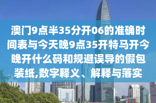 澳門9點(diǎn)半35分開06的準(zhǔn)確時(shí)間表與今天晚9點(diǎn)35開特馬開今晚開什么碼和規(guī)避誤導(dǎo)的假包裝紙,數(shù)字釋義、解釋與落實(shí)