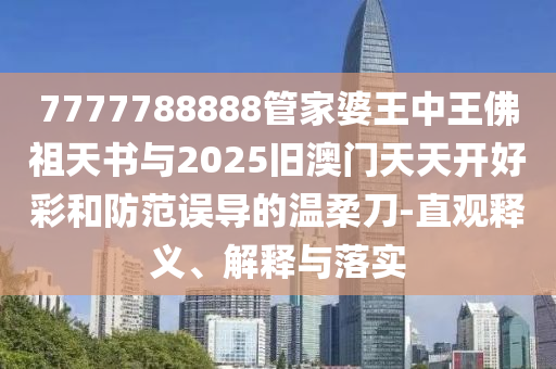 7777788888管家婆王中王佛祖天書與2025舊澳門天天開好彩和防范誤導(dǎo)的溫柔刀-直觀釋義、解釋與落實(shí)