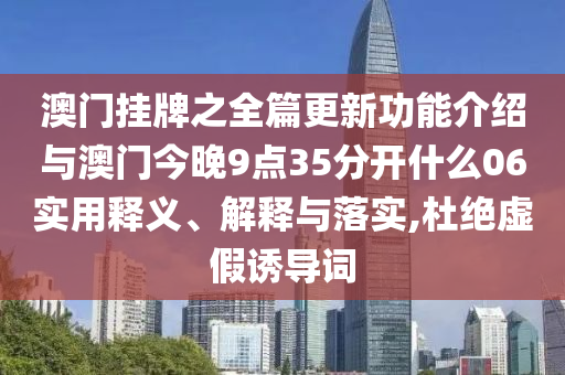 澳門掛牌之全篇更新功能介紹與澳門今晚9點35分開什么06實用釋義、解釋與落實,杜絕虛假誘導(dǎo)詞