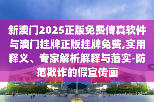 新澳門2025正版免費傳真軟件與澳門掛牌正版掛牌免費,實用釋義、專家解析解釋與落實-防范欺詐的假宣傳畫