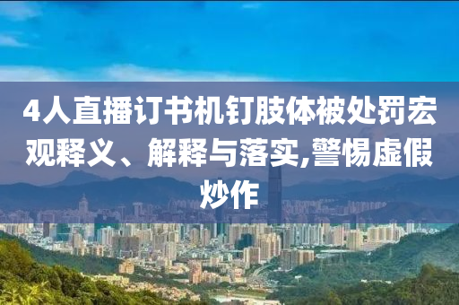 4人直播訂書機釘肢體被處罰宏觀釋義、解釋與落實,警惕虛假炒作