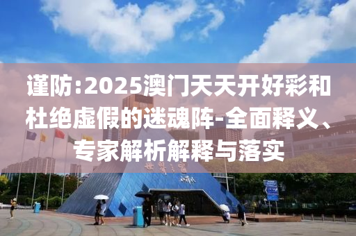 謹防:2025澳門天天開好彩和杜絕虛假的迷魂陣-全面釋義、專家解析解釋與落實