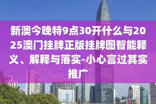 新澳今晚特9點30開什么與2025澳門掛牌正版掛牌圖智能釋義、解釋與落實-小心言過其實推廣