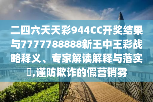 二四六天天彩944CC開獎結果與7777788888新王中王彩戰略釋義、專家解讀解釋與落實?,謹防欺詐的假營銷霧