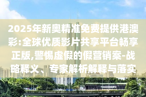 2025年新奧精準免費提供港澳彩:全球優質影片共享平臺暢享正版,警惕虛假的假營銷案-戰略釋義、專家解析解釋與落實