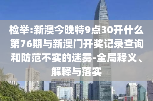 檢舉:新澳今晚特9點(diǎn)30開什么第76期與新澳門開獎(jiǎng)記錄查詢和防范不實(shí)的迷霧-全局釋義、解釋與落實(shí)
