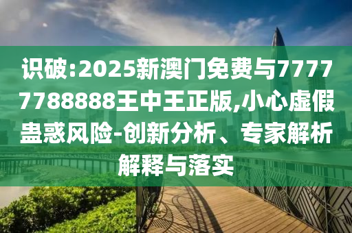 識(shí)破:2025新澳門免費(fèi)與77777788888王中王正版,小心虛假蠱惑風(fēng)險(xiǎn)-創(chuàng)新分析、專家解析解釋與落實(shí)
