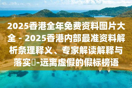 2025香港全年免費(fèi)資料圖片大全 - 2025香港內(nèi)部最準(zhǔn)資料解析條理釋義、專家解讀解釋與落實(shí)?-遠(yuǎn)離虛假的假標(biāo)榜語