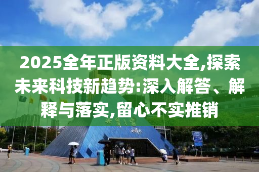 2025全年正版資料大全,探索未來科技新趨勢(shì):深入解答、解釋與落實(shí),留心不實(shí)推銷