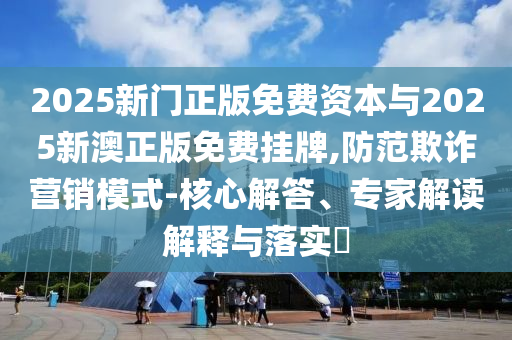 2025新門正版免費資本與2025新澳正版免費掛牌,防范欺詐營銷模式-核心解答、專家解讀解釋與落實?
