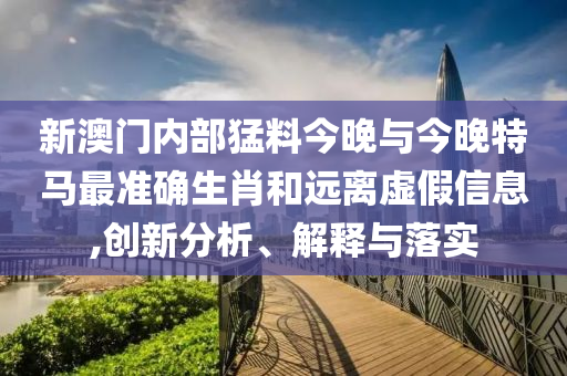 新澳門內部猛料今晚與今晚特馬最準確生肖和遠離虛假信息,創新分析、解釋與落實