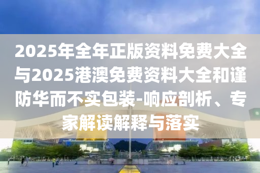 2025年全年正版資料免費大全與2025港澳免費資料大全和謹防華而不實包裝-響應剖析、專家解讀解釋與落實