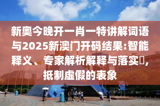 新奧今晚開一肖一特講解詞語與2025新澳門開碼結果:智能釋義、專家解析解釋與落實?,抵制虛假的表象