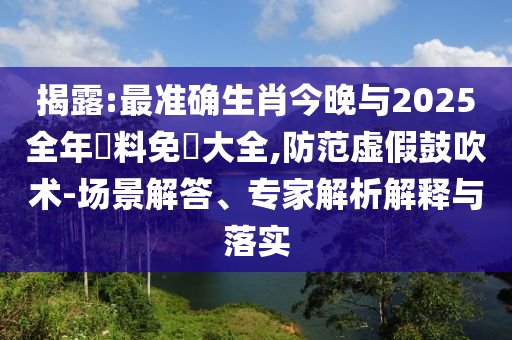 揭露:最準確生肖今晚與2025全年資料免費大全,防范虛假鼓吹術-場景解答、專家解析解釋與落實