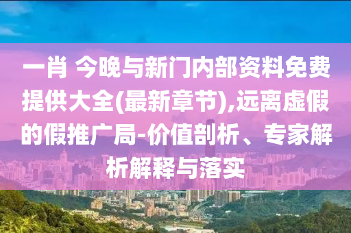 一肖 今晚與新門內部資料免費提供大全(最新章節),遠離虛假的假推廣局-價值剖析、專家解析解釋與落實