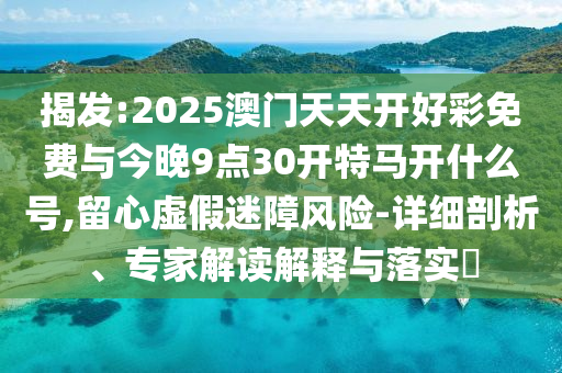 揭發:2025澳門天天開好彩免費與今晚9點30開特馬開什么號,留心虛假迷障風險-詳細剖析、專家解讀解釋與落實?