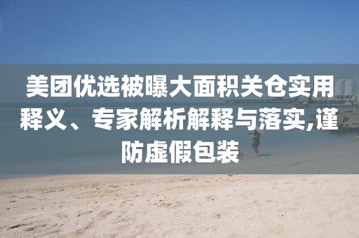 美團優選被曝大面積關倉實用釋義、專家解析解釋與落實,謹防虛假包裝