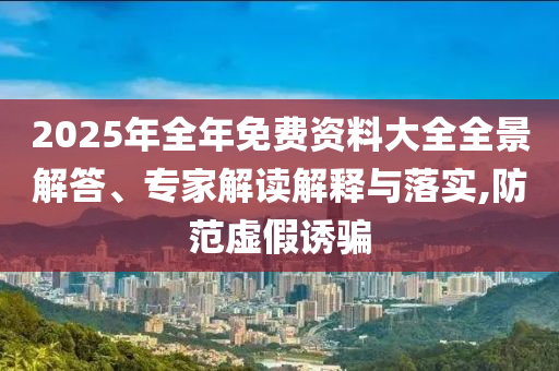 2025年全年免費資料大全全景解答、專家解讀解釋與落實,防范虛假誘騙