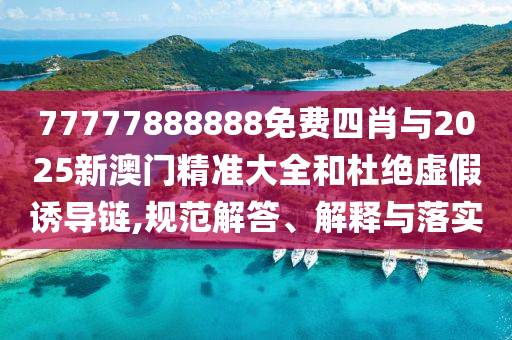 77777888888免費四肖與2025新澳門精準大全和杜絕虛假誘導鏈,規范解答、解釋與落實