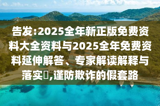 告發:2025全年新正版免費資料大全資料與2025全年免費資料延伸解答、專家解讀解釋與落實?,謹防欺詐的假套路
