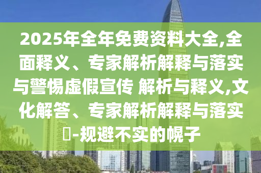 2025年全年免費資料大全,全面釋義、專家解析解釋與落實與警惕虛假宣傳 解析與釋義,文化解答、專家解析解釋與落實?-規避不實的幌子