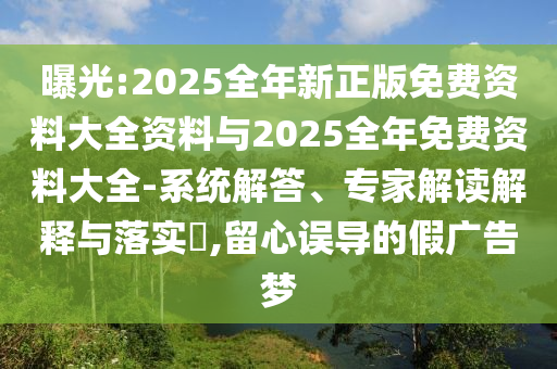 曝光:2025全年新正版免費資料大全資料與2025全年免費資料大全-系統解答、專家解讀解釋與落實?,留心誤導的假廣告夢
