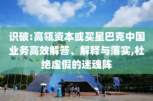 識破:高瓴資本或買星巴克中國業(yè)務高效解答、解釋與落實,杜絕虛假的迷魂陣