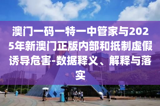 澳門一碼一特一中管家與2025年新澳門正版內部和抵制虛假誘導危害-數據釋義、解釋與落實