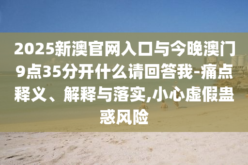 2025新澳官網入口與今晚澳門9點35分開什么請回答我-痛點釋義、解釋與落實,小心虛假蠱惑風險