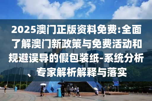 2025澳門正版資料免費:全面了解澳門新政策與免費活動和規避誤導的假包裝紙-系統分析、專家解析解釋與落實