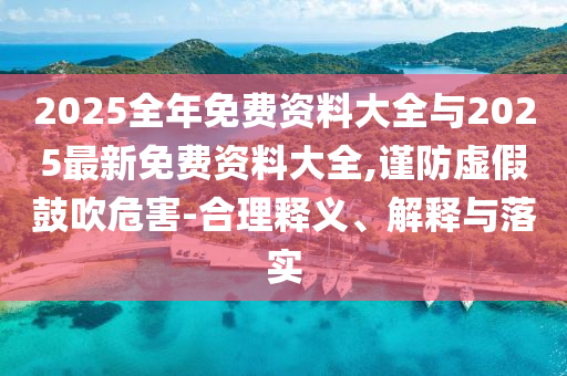 2025全年免費資料大全與2025最新免費資料大全,謹防虛假鼓吹危害-合理釋義、解釋與落實
