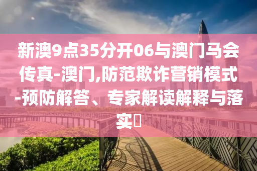 新澳9點(diǎn)35分開06與澳門馬會(huì)傳真-澳門,防范欺詐營(yíng)銷模式-預(yù)防解答、專家解讀解釋與落實(shí)?