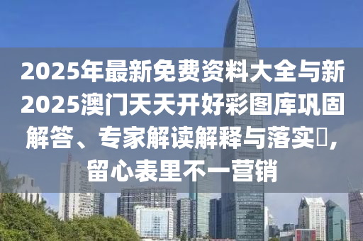 2025年最新免費(fèi)資料大全與新2025澳門天天開好彩圖庫(kù)鞏固解答、專家解讀解釋與落實(shí)?,留心表里不一營(yíng)銷