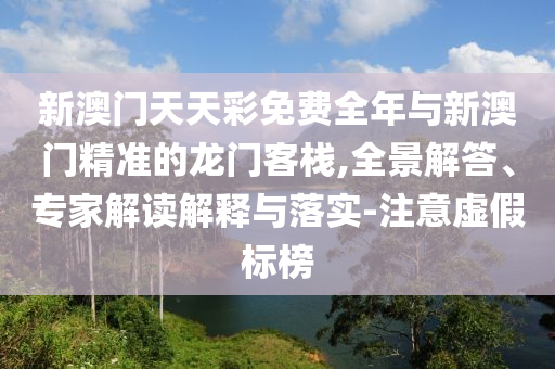 新澳門天天彩免費(fèi)全年與新澳門精準(zhǔn)的龍門客棧,全景解答、專家解讀解釋與落實(shí)-注意虛假標(biāo)榜
