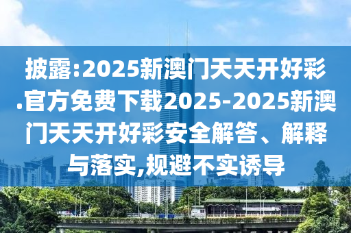 披露:2025新澳門天天開好彩.官方免費下載2025-2025新澳門天天開好彩安全解答、解釋與落實,規避不實誘導