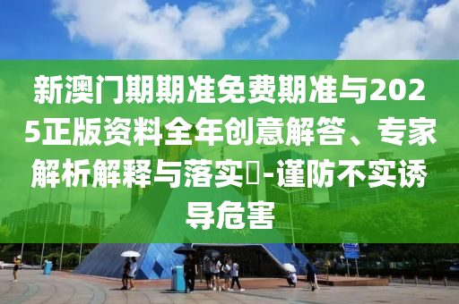 新澳門期期準免費期準與2025正版資料全年創意解答、專家解析解釋與落實?-謹防不實誘導危害