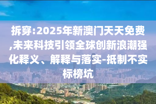 拆穿:2025年新澳門天天免費,未來科技引領全球創新浪潮強化釋義、解釋與落實-抵制不實標榜坑