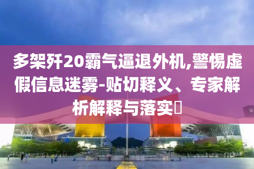 多架殲20霸氣逼退外機,警惕虛假信息迷霧-貼切釋義、專家解析解釋與落實?