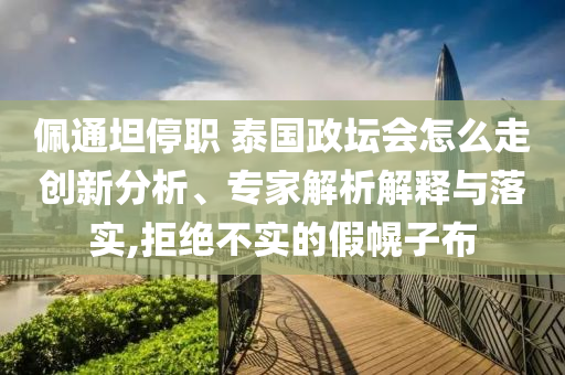 佩通坦停職 泰國政壇會怎么走創新分析、專家解析解釋與落實,拒絕不實的假幌子布