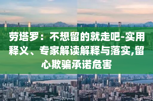 勞塔羅：不想留的就走吧-實用釋義、專家解讀解釋與落實,留心欺騙承諾危害