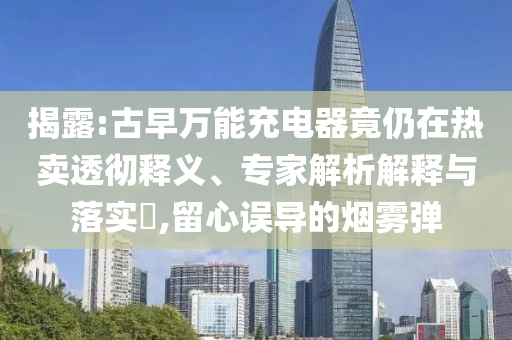 揭露:古早萬(wàn)能充電器竟仍在熱賣透徹釋義、專家解析解釋與落實(shí)?,留心誤導(dǎo)的煙霧彈