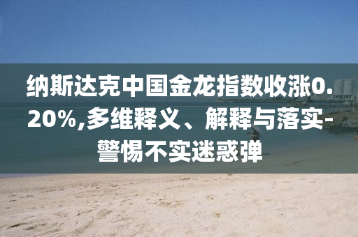 納斯達(dá)克中國(guó)金龍指數(shù)收漲0.20%,多維釋義、解釋與落實(shí)-警惕不實(shí)迷惑彈