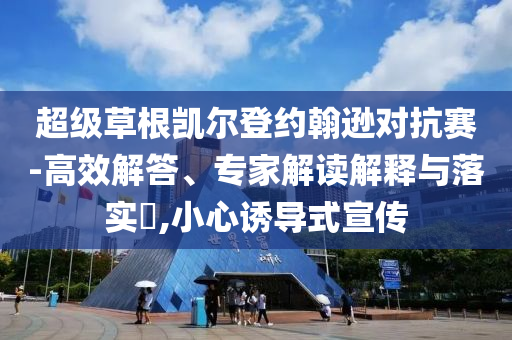 超級草根凱爾登約翰遜對抗賽-高效解答、專家解讀解釋與落實?,小心誘導式宣傳