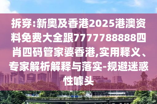 拆穿:新奧及香港2025港澳資料免費(fèi)大全跟7777788888四肖四碼管家婆香港,實(shí)用釋義、專家解析解釋與落實(shí)-規(guī)避迷惑性噱頭