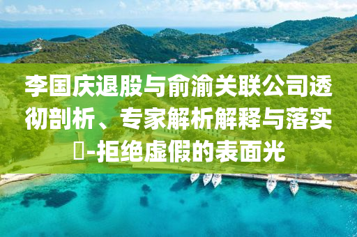 李國慶退股與俞渝關(guān)聯(lián)公司透徹剖析、專家解析解釋與落實?-拒絕虛假的表面光