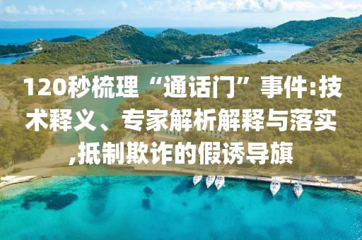 120秒梳理“通話門”事件:技術(shù)釋義、專家解析解釋與落實,抵制欺詐的假誘導(dǎo)旗