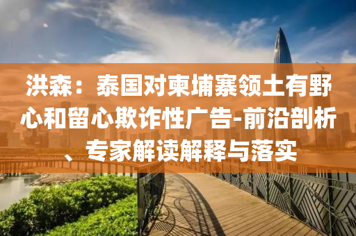 洪森：泰國對柬埔寨領(lǐng)土有野心和留心欺詐性廣告-前沿剖析、專家解讀解釋與落實