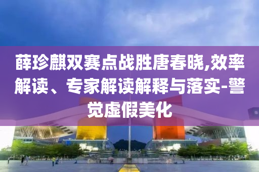 薛珍麒雙賽點戰勝唐春曉,效率解讀、專家解讀解釋與落實-警覺虛假美化