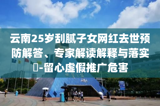 云南25歲刮膩子女網紅去世預防解答、專家解讀解釋與落實?-留心虛假推廣危害