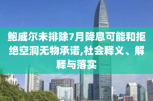 鮑威爾未排除7月降息可能和拒絕空洞無物承諾,社會釋義、解釋與落實